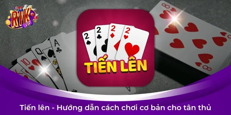 Game bài Tiến lên là gì? Hướng dẫn cách chơi cơ bản cho tân thủ